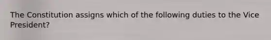 The Constitution assigns which of the following duties to the Vice President?