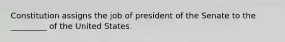 Constitution assigns the job of president of the Senate to the _________ of the United States.