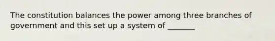 The constitution balances the power among three branches of government and this set up a system of _______