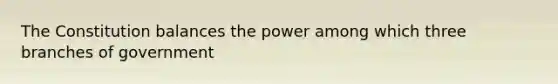 The Constitution balances the power among which three branches of government