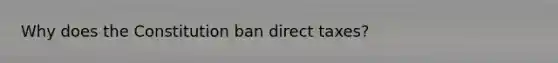 Why does the Constitution ban direct taxes?
