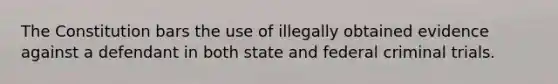 The Constitution bars the use of illegally obtained evidence against a defendant in both state and federal criminal trials.