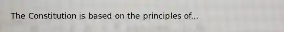 The Constitution is based on the principles of...