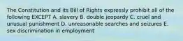 The Constitution and its Bill of Rights expressly prohibit all of the following EXCEPT A. slavery B. double jeopardy C. cruel and unusual punishment D. unreasonable searches and seizures E. sex discrimination in employment