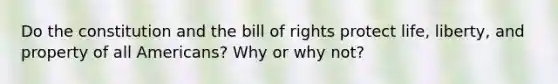 Do the constitution and the bill of rights protect life, liberty, and property of all Americans? Why or why not?