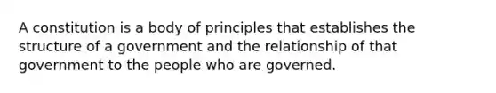 ​A constitution is a body of principles that establishes the structure of a government and the relationship of that government to the people who are governed.