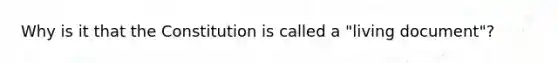 Why is it that the Constitution is called a "living document"?