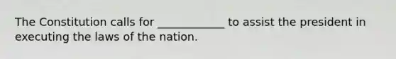 The Constitution calls for ____________ to assist the president in executing the laws of the nation.