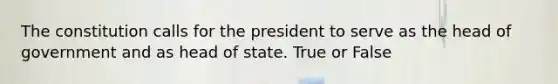 The constitution calls for the president to serve as the head of government and as head of state. True or False