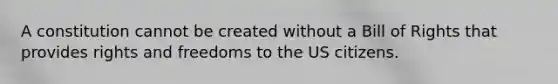 A constitution cannot be created without a Bill of Rights that provides rights and freedoms to the US citizens.