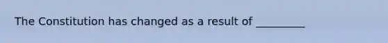 The Constitution has changed as a result of _________