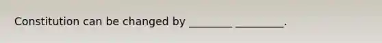 Constitution can be changed by ________ _________.