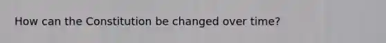 How can the Constitution be changed over time?