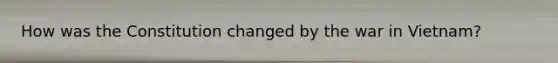 How was the Constitution changed by the war in Vietnam?