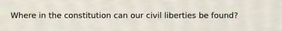 Where in the constitution can our civil liberties be found?