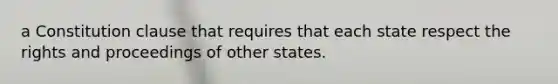 a Constitution clause that requires that each state respect the rights and proceedings of other states.