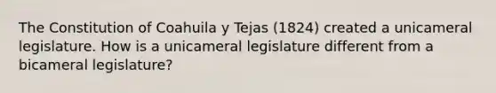 The Constitution of Coahuila y Tejas (1824) created a unicameral legislature. How is a unicameral legislature different from a bicameral legislature?