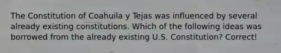 The Constitution of Coahuila y Tejas was influenced by several already existing constitutions. Which of the following ideas was borrowed from the already existing U.S. Constitution? Correct!