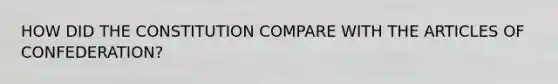 HOW DID THE CONSTITUTION COMPARE WITH THE ARTICLES OF CONFEDERATION?