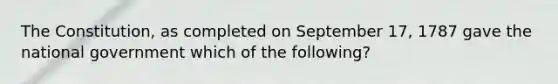 The Constitution, as completed on September 17, 1787 gave the national government which of the following?