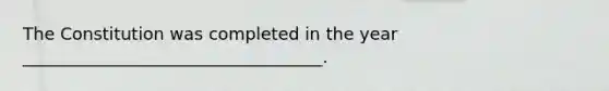 The Constitution was completed in the year ___________________________________.