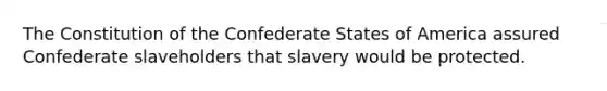 The Constitution of the Confederate States of America assured Confederate slaveholders that slavery would be protected.