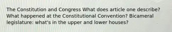 The Constitution and Congress What does article one describe? What happened at the Constitutional Convention? Bicameral legislature: what's in the upper and lower houses?