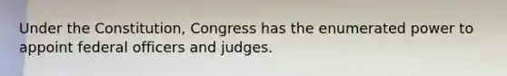 Under the Constitution, Congress has the enumerated power to appoint federal officers and judges.