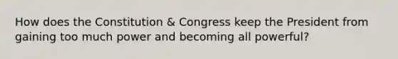 How does the Constitution & Congress keep the President from gaining too much power and becoming all powerful?