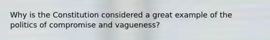 Why is the Constitution considered a great example of the politics of compromise and vagueness?