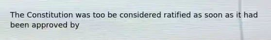 The Constitution was too be considered ratified as soon as it had been approved by