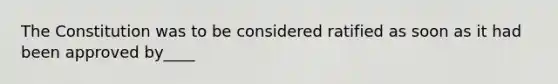 The Constitution was to be considered ratified as soon as it had been approved by____