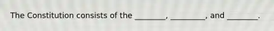 The Constitution consists of the ________, _________, and ________.