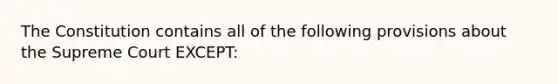 The Constitution contains all of the following provisions about the Supreme Court EXCEPT: