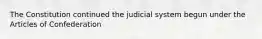 The Constitution continued the judicial system begun under the Articles of Confederation