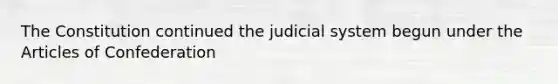 The Constitution continued the judicial system begun under the Articles of Confederation