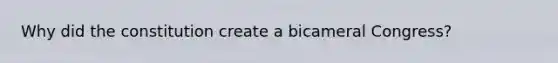Why did the constitution create a bicameral Congress?
