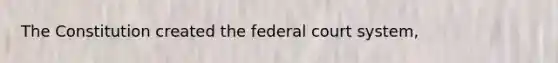 The Constitution created the federal court system,