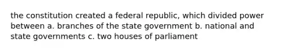 the constitution created a federal republic, which divided power between a. branches of the state government b. national and state governments c. two houses of parliament