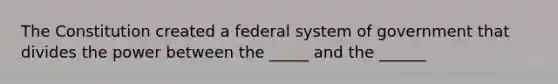 The Constitution created a federal system of government that divides the power between the _____ and the ______