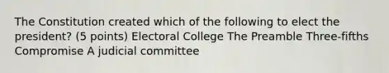 The Constitution created which of the following to elect the president? (5 points) <a href='https://www.questionai.com/knowledge/ku06PV1rQK-electoral-college' class='anchor-knowledge'>electoral college</a> The Preamble Three-fifths Compromise A judicial committee