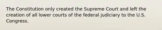 The Constitution only created the Supreme Court and left the creation of all lower courts of the federal judiciary to the U.S. Congress.