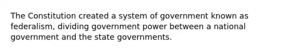 The Constitution created a system of government known as federalism, dividing government power between a national government and the state governments.