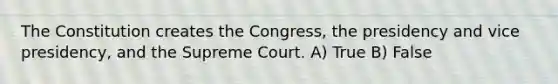 The Constitution creates the Congress, the presidency and vice presidency, and the Supreme Court. A) True B) False