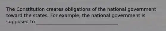 The Constitution creates obligations of the national government toward the states. For example, the national government is supposed to ___________________________________