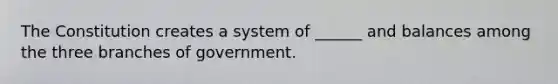 The Constitution creates a system of ______ and balances among the three branches of government.