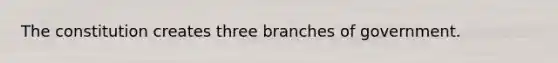 The constitution creates three branches of government.