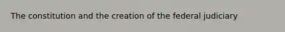 The constitution and the creation of the federal judiciary