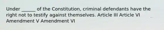 Under ______ of the Constitution, criminal defendants have the right not to testify against themselves. Article III Article VI Amendment V Amendment VI