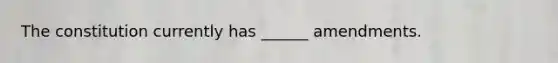 The constitution currently has ______ amendments.